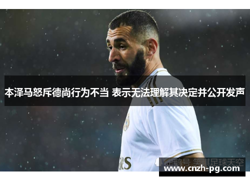 本泽马怒斥德尚行为不当 表示无法理解其决定并公开发声