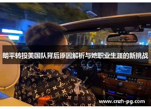 朗平转投美国队背后原因解析与她职业生涯的新挑战