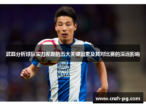 武磊分析球队实力差距的五大关键因素及其对比赛的深远影响