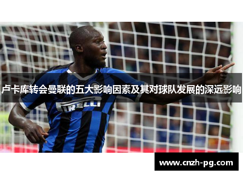 卢卡库转会曼联的五大影响因素及其对球队发展的深远影响