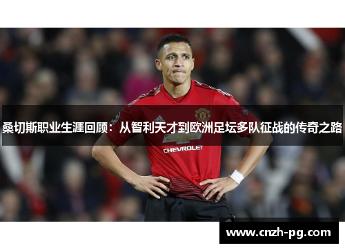 桑切斯职业生涯回顾：从智利天才到欧洲足坛多队征战的传奇之路