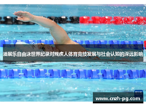 潘展乐自由泳世界纪录对残疾人体育竞技发展与社会认知的深远影响