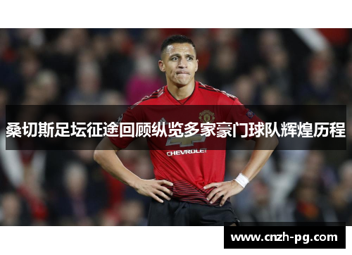 桑切斯足坛征途回顾纵览多家豪门球队辉煌历程