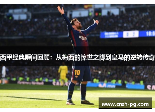 西甲经典瞬间回顾：从梅西的惊世之脚到皇马的逆转传奇