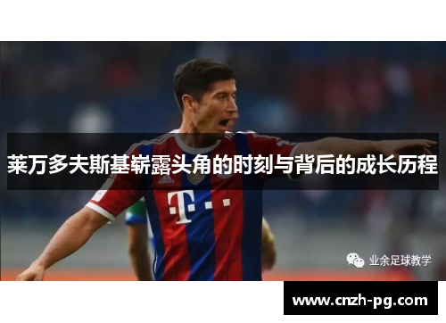 莱万多夫斯基崭露头角的时刻与背后的成长历程 莱万多夫斯基崭露头角的时刻与背后的成长历程