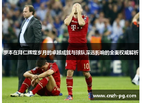 罗本在拜仁辉煌岁月的卓越成就与球队深远影响的全面权威解析 罗本在拜仁辉煌岁月的卓越成就与球队深远影响的全面权威解析