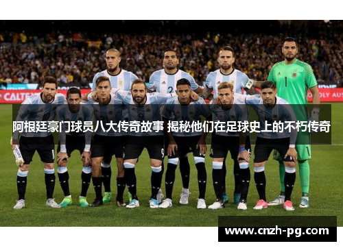 阿根廷豪门球员八大传奇故事 揭秘他们在足球史上的不朽传奇 阿根廷豪门球员八大传奇故事 揭秘他们在足球史上的不朽传奇