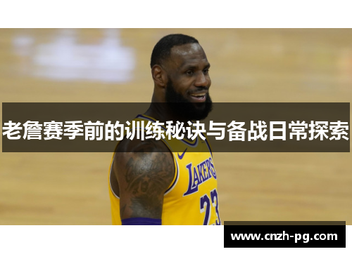老詹赛季前的训练秘诀与备战日常探索 老詹赛季前的训练秘诀与备战日常探索