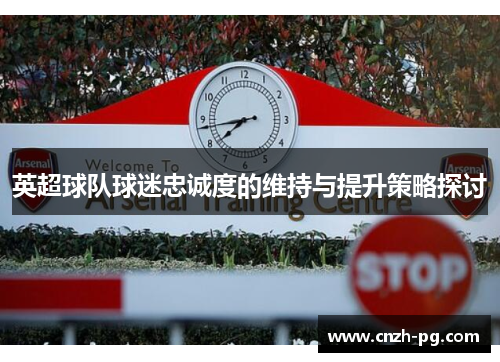 英超球队球迷忠诚度的维持与提升策略探讨 英超球队球迷忠诚度的维持与提升策略探讨