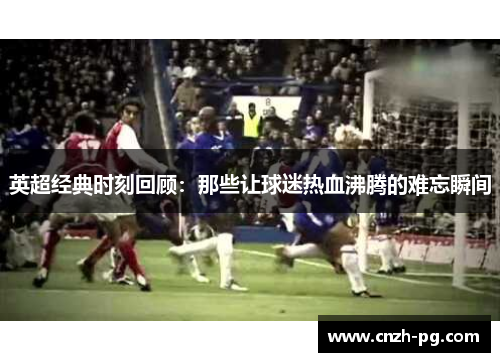 英超经典时刻回顾：那些让球迷热血沸腾的难忘瞬间