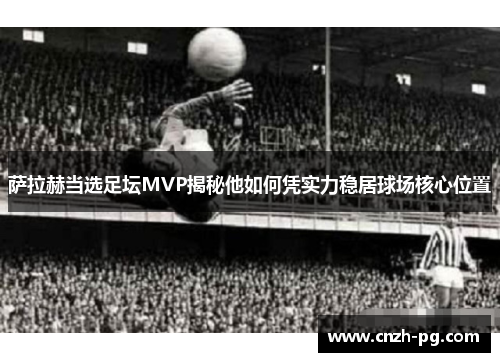 萨拉赫当选足坛MVP揭秘他如何凭实力稳居球场核心位置 萨拉赫当选足坛MVP揭秘他如何凭实力稳居球场核心位置