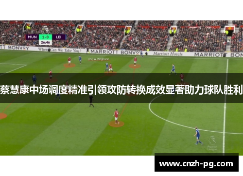 蔡慧康中场调度精准引领攻防转换成效显著助力球队胜利 蔡慧康中场调度精准引领攻防转换成效显著助力球队胜利