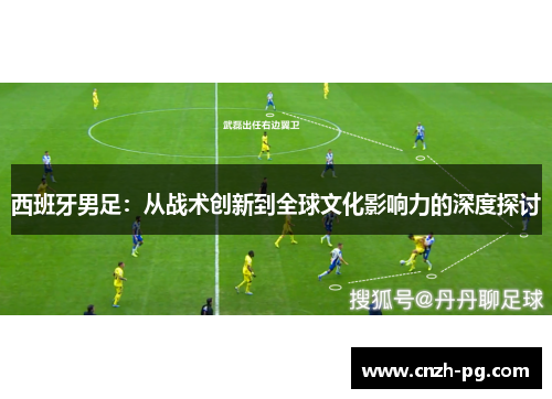 西班牙男足:从战术创新到全球文化影响力的深度探讨 西班牙男足:从战术创新到全球文化影响力的深度探讨