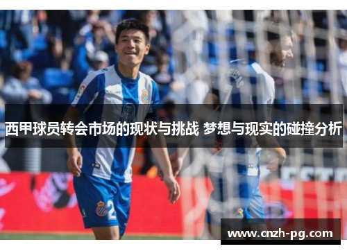 西甲球员转会市场的现状与挑战 梦想与现实的碰撞分析 西甲球员转会市场的现状与挑战 梦想与现实的碰撞分析