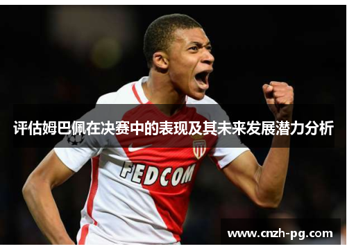 评估姆巴佩在决赛中的表现及其未来发展潜力分析 评估姆巴佩在决赛中的表现及其未来发展潜力分析