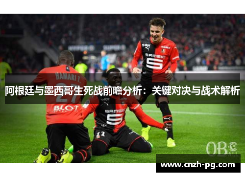 阿根廷与墨西哥生死战前瞻分析：关键对决与战术解析