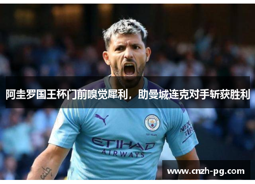 阿圭罗国王杯门前嗅觉犀利，助曼城连克对手斩获胜利