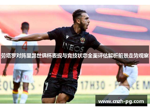 劳塔罗对阵里昂世俱杯表现与竞技状态全面评估解析前景走势观察